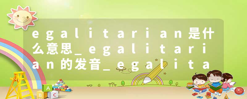 egalitarian是什么意思_egalitarian的发音_egalitarian的用法_egalitarian怎么记_egalitarian翻译
