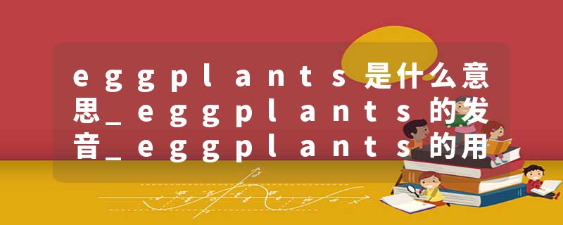 eggplants是什么意思_eggplants的发音_eggplants的用法_eggplants怎么记_eggplants翻译