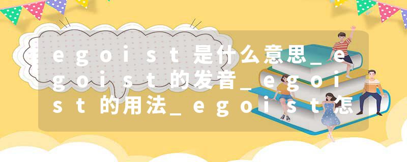egoist是什么意思_egoist的发音_egoist的用法_egoist怎么记_egoist翻译
