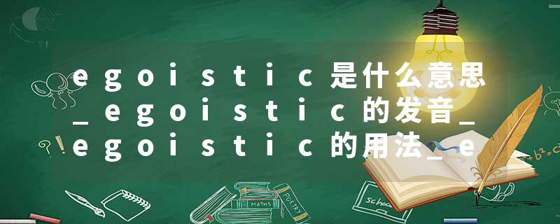egoistic是什么意思_egoistic的发音_egoistic的用法_egoistic怎么记_egoistic翻译