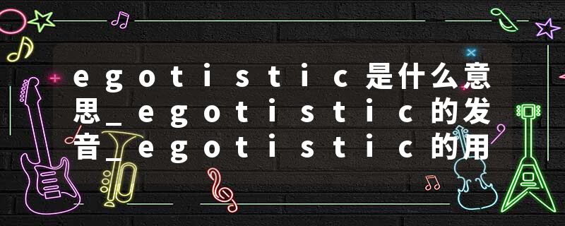 egotistic是什么意思_egotistic的发音_egotistic的用法_egotistic怎么记_egotistic翻译