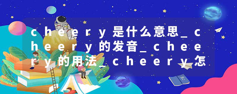 cheery是什么意思_cheery的发音_cheery的用法_cheery怎么记_cheery翻译