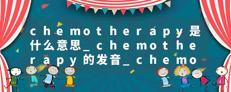 chemotherapy是什么意思_chemotherapy的发音_chemotherapy的用法_chemotherapy怎么记_chemotherapy翻译