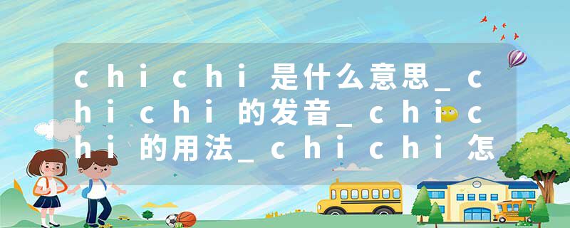 chichi是什么意思_chichi的发音_chichi的用法_chichi怎么记_chichi翻译