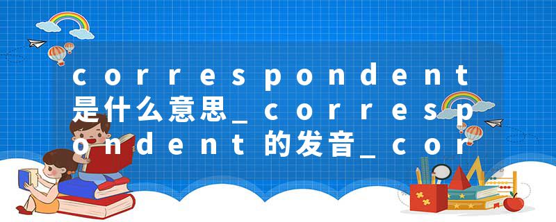 correspondent是什么意思_correspondent的发音_correspondent的用法_correspondent怎么记_correspondent翻译