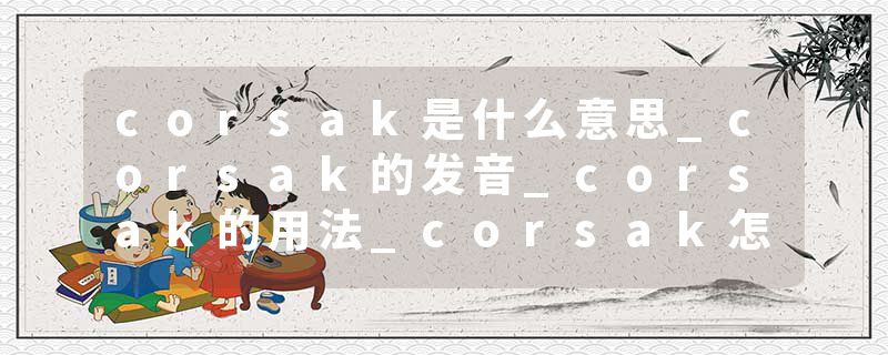 corsak是什么意思_corsak的发音_corsak的用法_corsak怎么记_corsak翻译