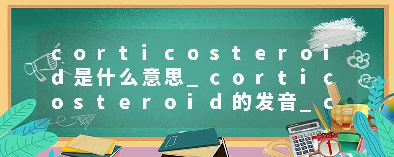 corticosteroid是什么意思_corticosteroid的发音_corticosteroid的用法_corticosteroid怎么记_corticosteroid翻译