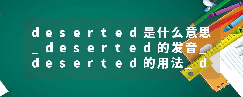 deserted是什么意思_deserted的发音_deserted的用法_deserted怎么记_deserted翻译