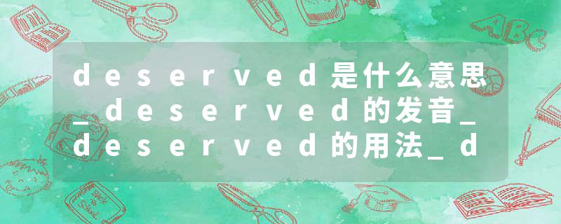 deserved是什么意思_deserved的发音_deserved的用法_deserved怎么记_deserved翻译