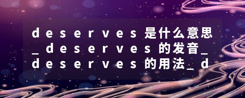 deserves是什么意思_deserves的发音_deserves的用法_deserves怎么记_deserves翻译