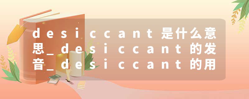 desiccant是什么意思_desiccant的发音_desiccant的用法_desiccant怎么记_desiccant翻译
