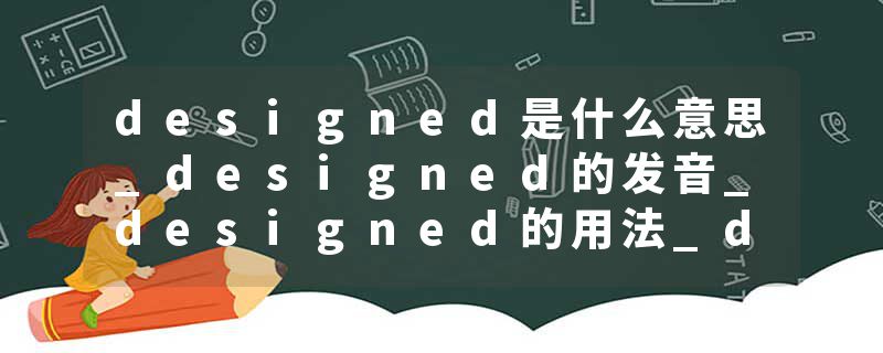 designed是什么意思_designed的发音_designed的用法_designed怎么记_designed翻译