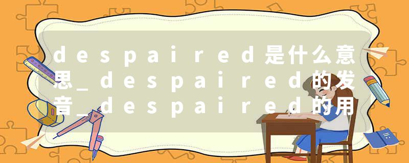 despaired是什么意思_despaired的发音_despaired的用法_despaired怎么记_despaired翻译