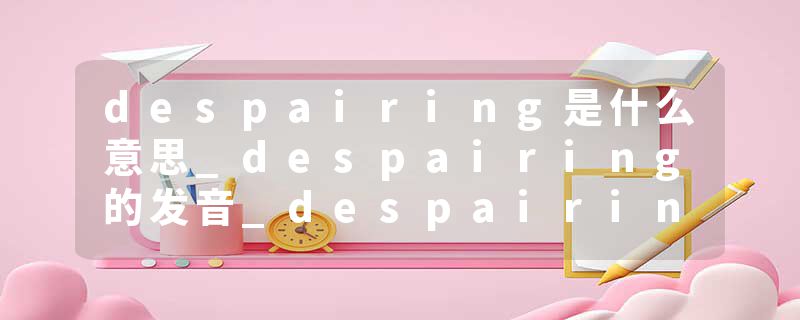 despairing是什么意思_despairing的发音_despairing的用法_despairing怎么记_despairing翻译