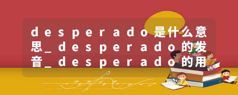 desperado是什么意思_desperado的发音_desperado的用法_desperado怎么记_desperado翻译