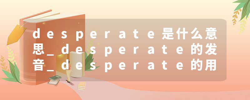 desperate是什么意思_desperate的发音_desperate的用法_desperate怎么记_desperate翻译