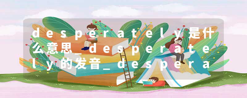 desperately是什么意思_desperately的发音_desperately的用法_desperately怎么记_desperately翻译
