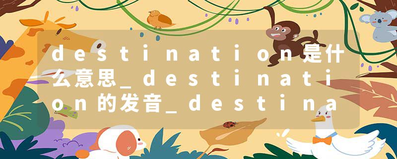 destination是什么意思_destination的发音_destination的用法_destination怎么记_destination翻译
