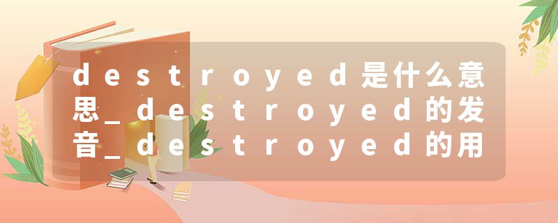 destroyed是什么意思_destroyed的发音_destroyed的用法_destroyed怎么记_destroyed翻译