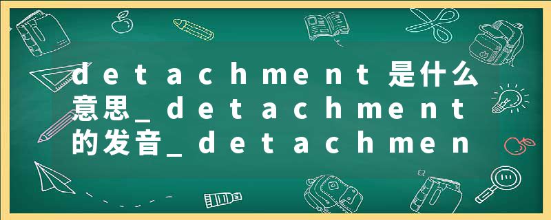 detachment是什么意思_detachment的发音_detachment的用法_detachment怎么记_detachment翻译