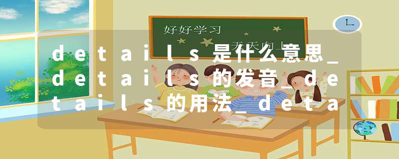 details是什么意思_details的发音_details的用法_details怎么记_details翻译