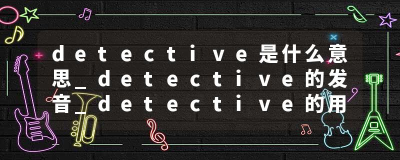 detective是什么意思_detective的发音_detective的用法_detective怎么记_detective翻译
