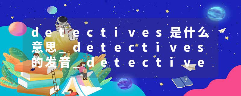 detectives是什么意思_detectives的发音_detectives的用法_detectives怎么记_detectives翻译