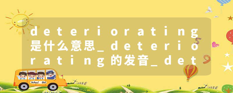 deteriorating是什么意思_deteriorating的发音_deteriorating的用法_deteriorating怎么记_deteriorating翻译