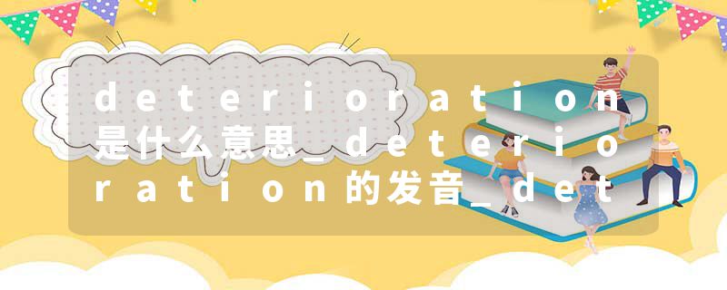 deterioration是什么意思_deterioration的发音_deterioration的用法_deterioration怎么记_deterioration翻译