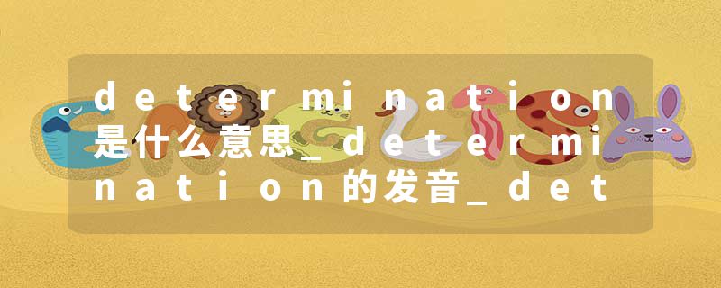 determination是什么意思_determination的发音_determination的用法_determination怎么记_determination翻译