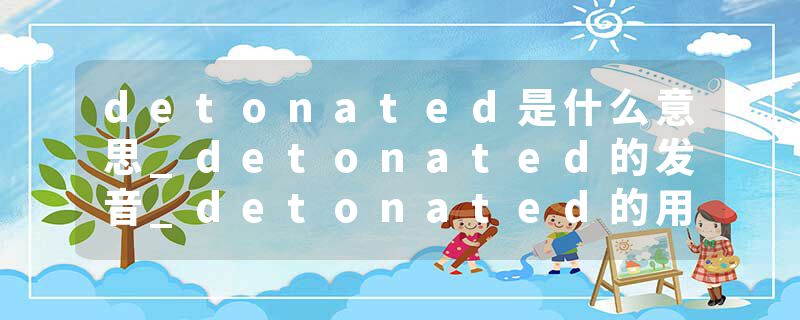 detonated是什么意思_detonated的发音_detonated的用法_detonated怎么记_detonated翻译