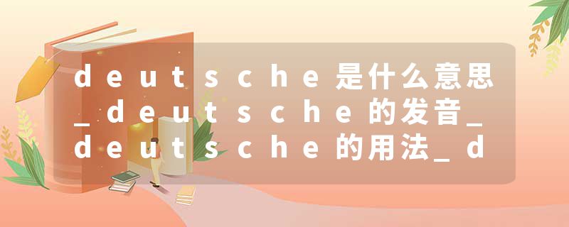 deutsche是什么意思_deutsche的发音_deutsche的用法_deutsche怎么记_deutsche翻译