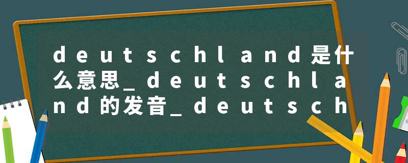 deutschland是什么意思_deutschland的发音_deutschland的用法_deutschland怎么记_deutschland翻译
