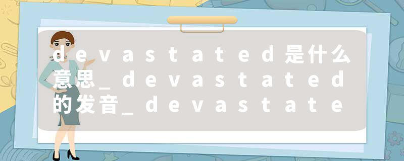 devastated是什么意思_devastated的发音_devastated的用法_devastated怎么记_devastated翻译