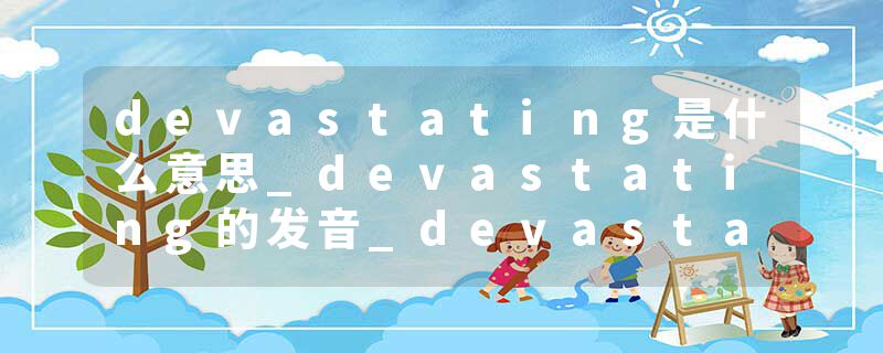 devastating是什么意思_devastating的发音_devastating的用法_devastating怎么记_devastating翻译