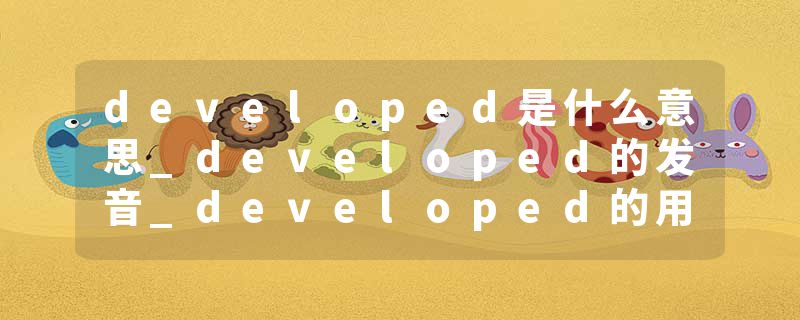 developed是什么意思_developed的发音_developed的用法_developed怎么记_developed翻译