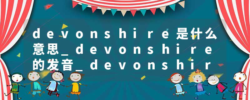 devonshire是什么意思_devonshire的发音_devonshire的用法_devonshire怎么记_devonshire翻译