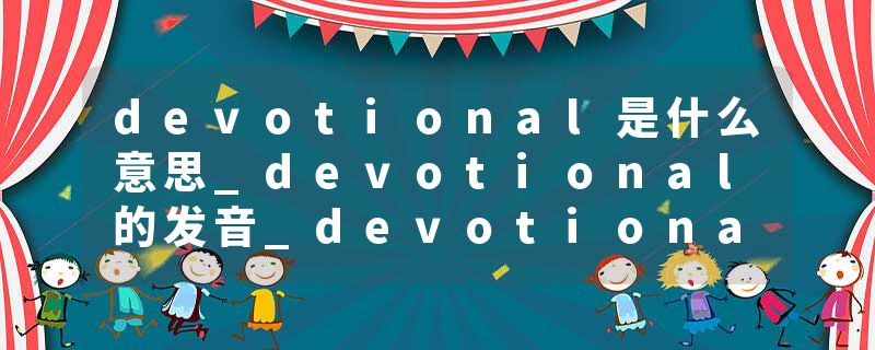 devotional是什么意思_devotional的发音_devotional的用法_devotional怎么记_devotional翻译