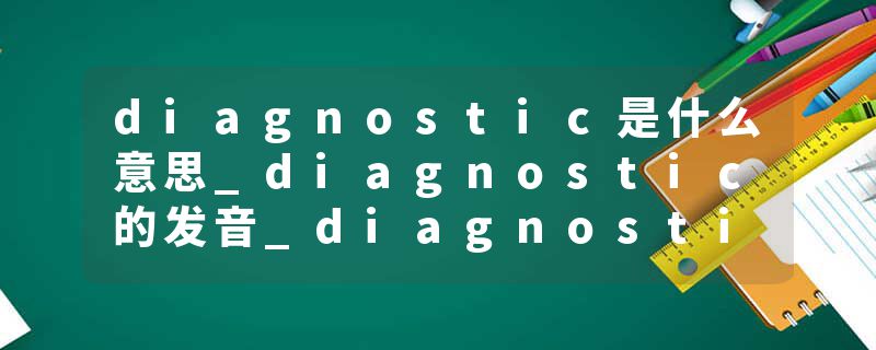 diagnostic是什么意思_diagnostic的发音_diagnostic的用法_diagnostic怎么记_diagnostic翻译