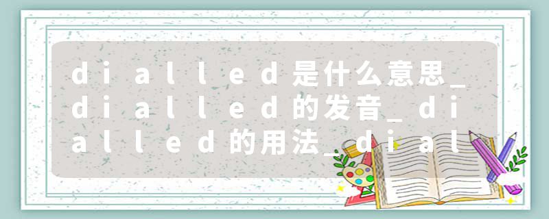 dialled是什么意思_dialled的发音_dialled的用法_dialled怎么记_dialled翻译