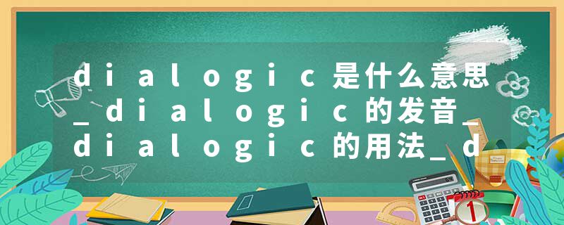 dialogic是什么意思_dialogic的发音_dialogic的用法_dialogic怎么记_dialogic翻译