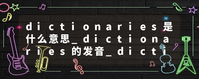 dictionaries是什么意思_dictionaries的发音_dictionaries的用法_dictionaries怎么记_dictionaries翻译