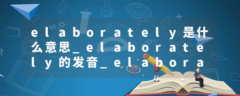 elaborately是什么意思_elaborately的发音_elaborately的用法_elaborately怎么记_elaborately翻译