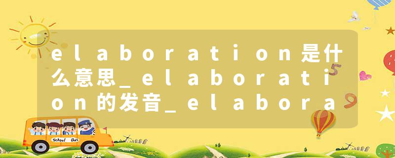 elaboration是什么意思_elaboration的发音_elaboration的用法_elaboration怎么记_elaboration翻译