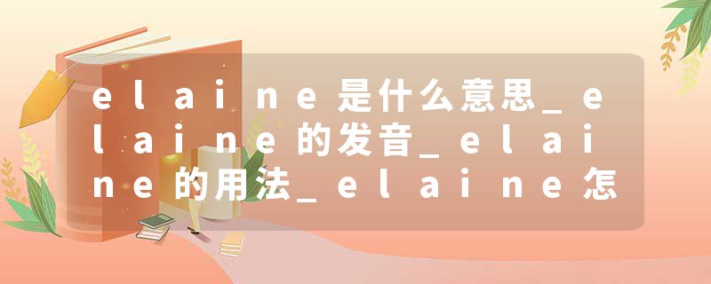 elaine是什么意思_elaine的发音_elaine的用法_elaine怎么记_elaine翻译