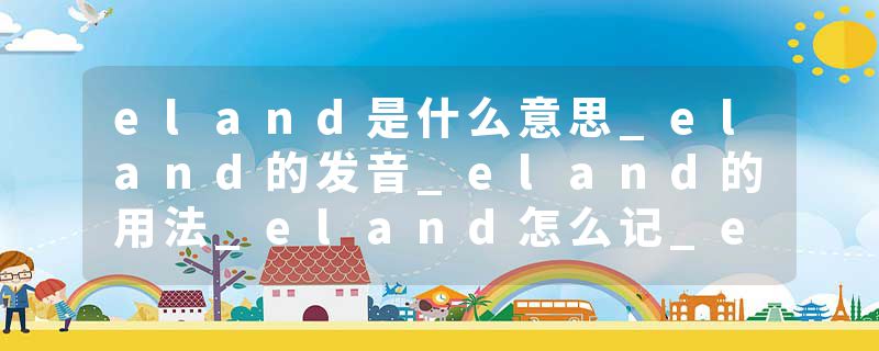 eland是什么意思_eland的发音_eland的用法_eland怎么记_eland翻译