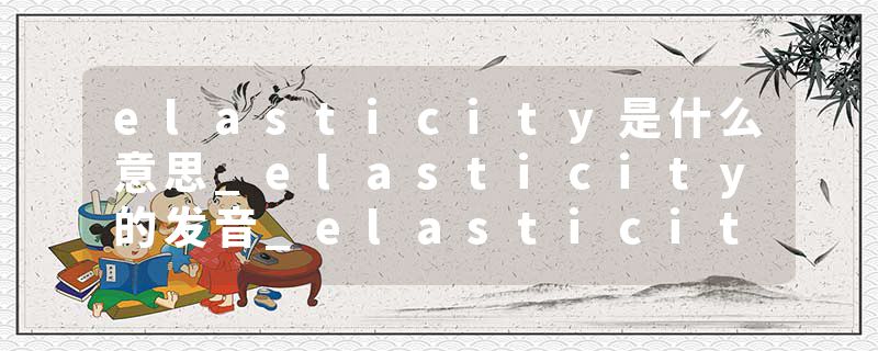 elasticity是什么意思_elasticity的发音_elasticity的用法_elasticity怎么记_elasticity翻译