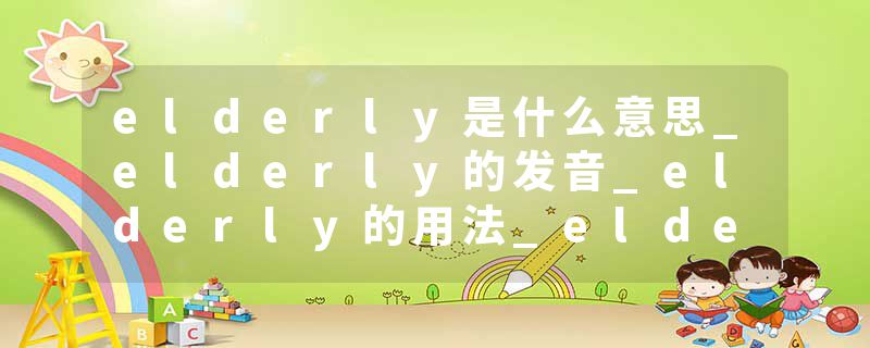 elderly是什么意思_elderly的发音_elderly的用法_elderly怎么记_elderly翻译
