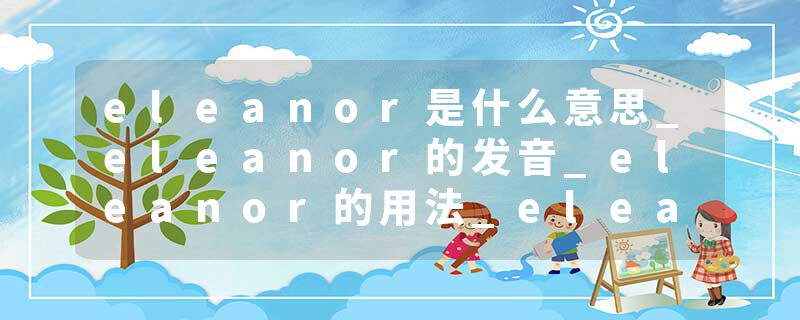 eleanor是什么意思_eleanor的发音_eleanor的用法_eleanor怎么记_eleanor翻译