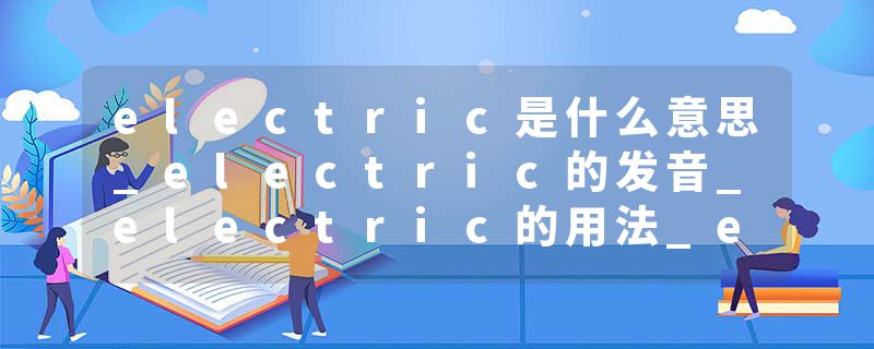 electric是什么意思_electric的发音_electric的用法_electric怎么记_electric翻译